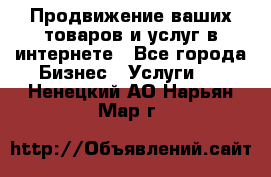 Продвижение ваших товаров и услуг в интернете - Все города Бизнес » Услуги   . Ненецкий АО,Нарьян-Мар г.